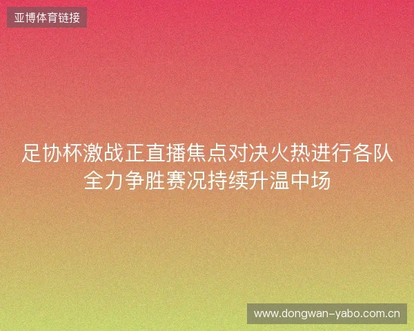 足协杯激战正直播焦点对决火热进行各队全力争胜赛况持续升温中场
