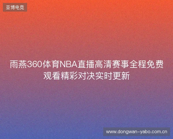 雨燕360体育NBA直播高清赛事全程免费观看精彩对决实时更新 雨燕360体育NBA直播高清赛事全程免费观看精彩对决实时更新