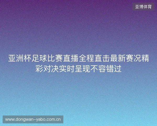 亚洲杯足球比赛直播全程直击最新赛况精彩对决实时呈现不容错过 亚洲杯足球比赛直播全程直击最新赛况精彩对决实时呈现不容错过
