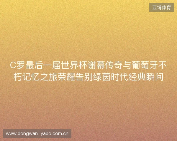 C罗最后一届世界杯谢幕传奇与葡萄牙不朽记忆之旅荣耀告别绿茵时代经典瞬间 C罗最后一届世界杯谢幕传奇与葡萄牙不朽记忆之旅荣耀告别绿茵时代经典瞬间