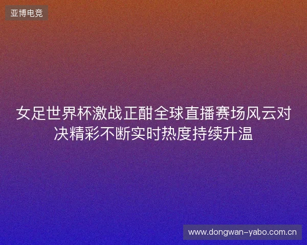 女足世界杯激战正酣全球直播赛场风云对决精彩不断实时热度持续升温 女足世界杯激战正酣全球直播赛场风云对决精彩不断实时热度持续升温