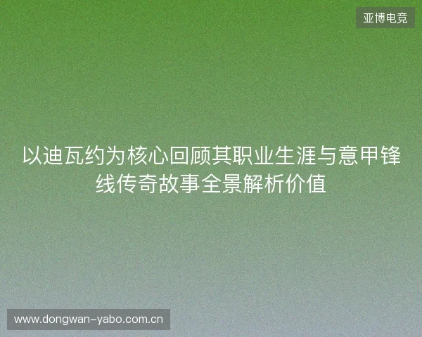 以迪瓦约为核心回顾其职业生涯与意甲锋线传奇故事全景解析价值