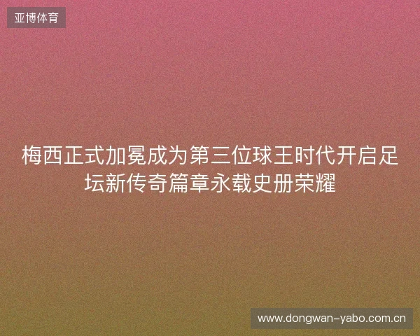 梅西正式加冕成为第三位球王时代开启足坛新传奇篇章永载史册荣耀 梅西正式加冕成为第三位球王时代开启足坛新传奇篇章永载史册荣耀