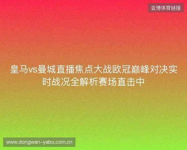 皇马vs曼城直播焦点大战欧冠巅峰对决实时战况全解析赛场直击中 皇马vs曼城直播焦点大战欧冠巅峰对决实时战况全解析赛场直击中
