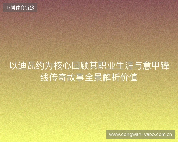 以迪瓦约为核心回顾其职业生涯与意甲锋线传奇故事全景解析价值 以迪瓦约为核心回顾其职业生涯与意甲锋线传奇故事全景解析价值