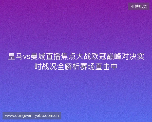 皇马vs曼城直播焦点大战欧冠巅峰对决实时战况全解析赛场直击中 皇马vs曼城直播焦点大战欧冠巅峰对决实时战况全解析赛场直击中