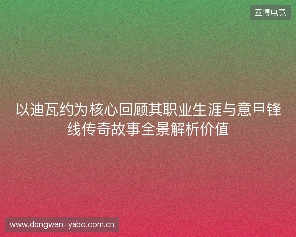 以迪瓦约为核心回顾其职业生涯与意甲锋线传奇故事全景解析价值