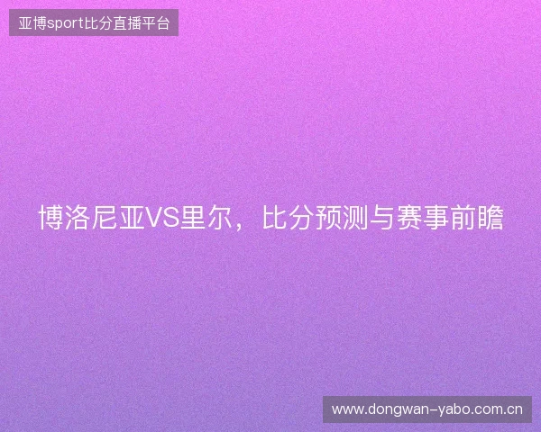博洛尼亚VS里尔，比分预测与赛事前瞻